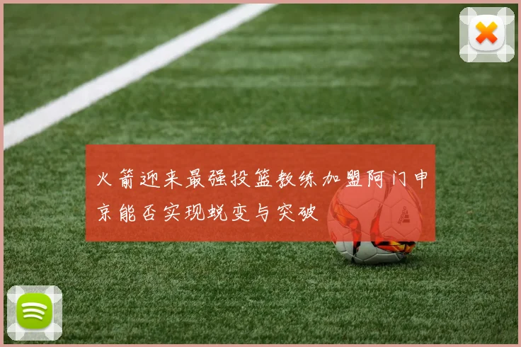 火箭迎来最强投篮教练加盟阿门申京能否实现蜕变与突破